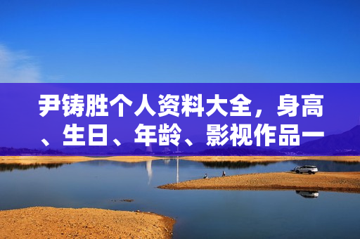 尹铸胜个人资料大全，身高、生日、年龄、影视作品一览，附图片