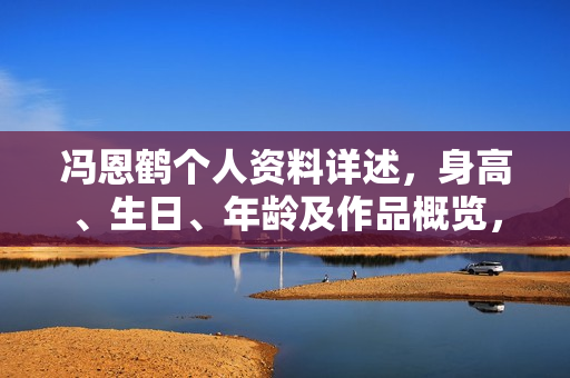 冯恩鹤个人资料详述，身高、生日、年龄及作品概览，影视生涯一览图片展示