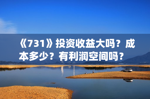 《731》投资收益大吗？成本多少？有利润空间吗？ 投资门槛是多少？投资多少钱?(731总投资多少)