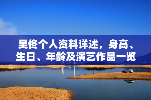 吴佟个人资料详述，身高、生日、年龄及演艺作品一览