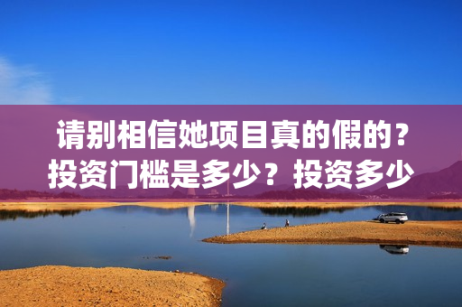 请别相信她项目真的假的？投资门槛是多少？投资多少钱?(请别相信我)