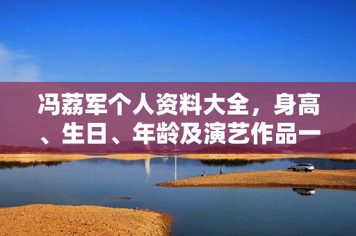 冯荔军个人资料大全，身高、生日、年龄及演艺作品一览，相关图片曝光