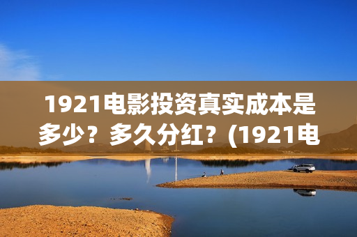 1921电影投资真实成本是多少？多久分红？(1921电影 投资)
