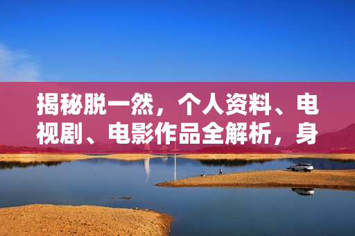 揭秘脱一然，个人资料、电视剧、电影作品全解析，身高、生日、年龄一览无余，图片曝光！