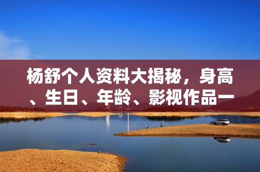 杨舒个人资料大揭秘，身高、生日、年龄、影视作品一览，照片曝光！