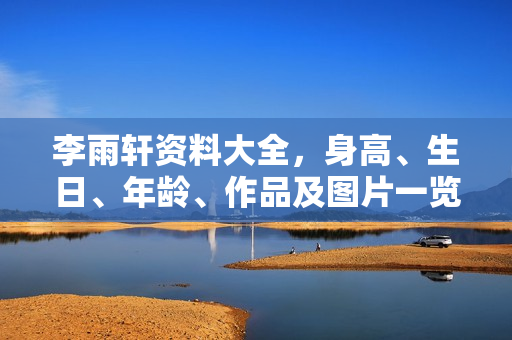 李雨轩资料大全，身高、生日、年龄、作品及图片一览