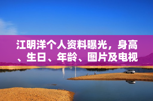 江明洋个人资料曝光，身高、生日、年龄、图片及电视剧电影作品全解析