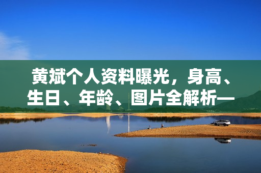 黄斌个人资料曝光，身高、生日、年龄、图片全解析——电视剧与电影作品一览
