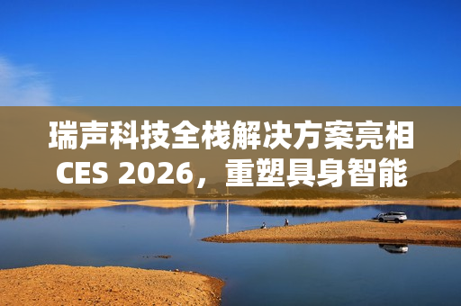 瑞声科技全栈解决方案亮相CES 2026，重塑具身智能AI交互新范式