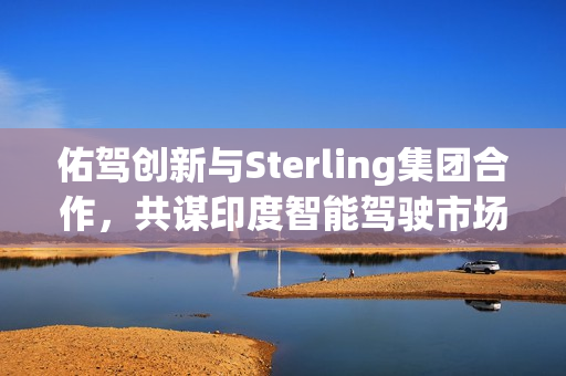 佑驾创新与Sterling集团合作，共谋印度智能驾驶市场布局