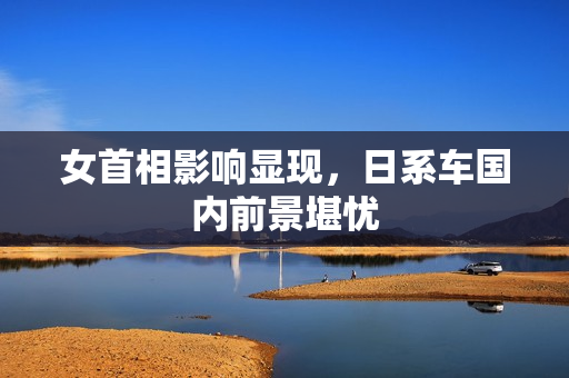 女首相影响显现，日系车国内前景堪忧