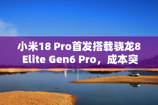 小米18 Pro首发搭载骁龙8 Elite Gen6 Pro，成本突破300美元重磅来袭！