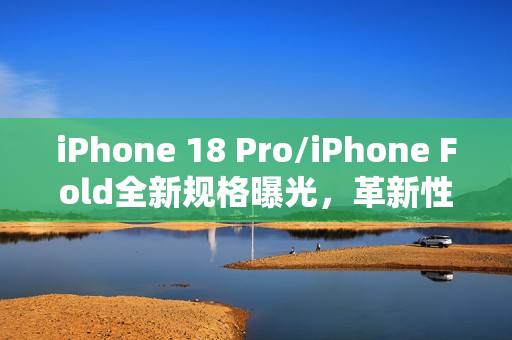iPhone 18 Pro/iPhone Fold全新规格曝光，革新性升级引领手机新时代