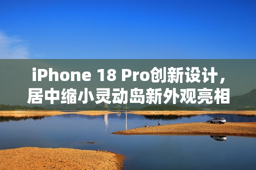 iPhone 18 Pro创新设计，居中缩小灵动岛新外观亮相