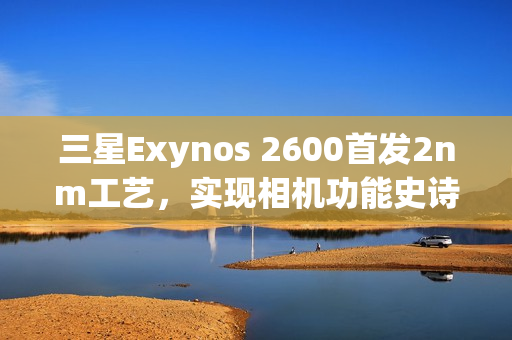 三星Exynos 2600首发2nm工艺，实现相机功能史诗级升级