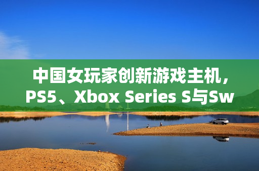 中国女玩家创新游戏主机，PS5、Xbox Series S与Switch 2三合一惊艳合体