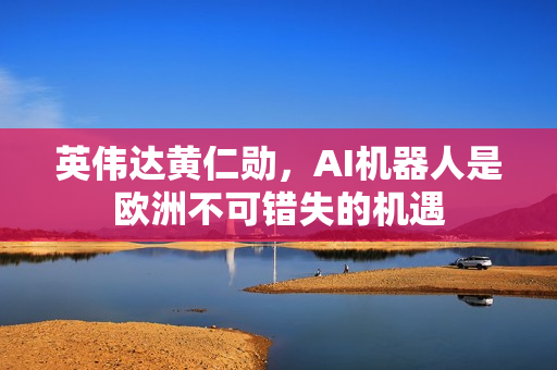 英伟达黄仁勋，AI机器人是欧洲不可错失的机遇
