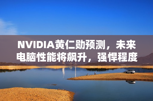 NVIDIA黄仁勋预测，未来电脑性能将飙升，强悍程度超越现在10亿倍