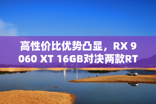 高性价比优势凸显，RX 9060 XT 16GB对决两款RTX 5060 Ti，AI性能出众的挑战者！