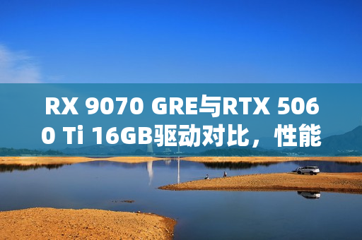 RX 9070 GRE与RTX 5060 Ti 16GB驱动对比，性能差异达30%！
