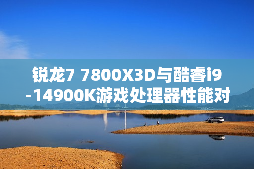 锐龙7 7800X3D与酷睿i9-14900K游戏处理器性能对比，两年依旧完美表现