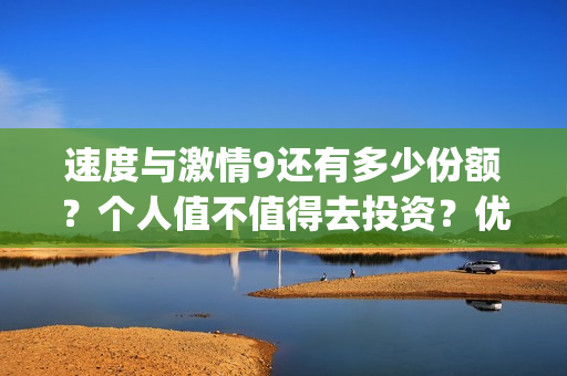 速度与激情9还有多少份额？个人值不值得去投资？优势在哪里？(速度与激情9tcl)
