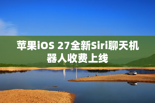 苹果iOS 27全新Siri聊天机器人收费上线