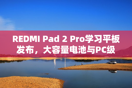 REDMI Pad 2 Pro学习平板发布，大容量电池与PC级WPS支持引领行业新标准