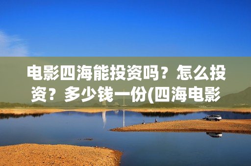 电影四海能投资吗？怎么投资？多少钱一份(四海电影投资项目)