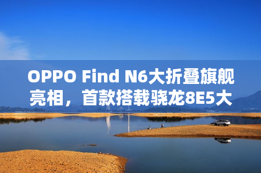 OPPO Find N6大折叠旗舰亮相，首款搭载骁龙8E5大折叠登场