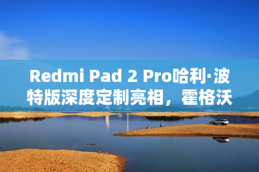 Redmi Pad 2 Pro哈利·波特版深度定制亮相，霍格沃兹风格收纳包随行标题