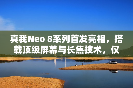 真我Neo 8系列首发亮相，搭载顶级屏幕与长焦技术，仅需2399元起