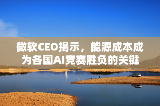 微软CEO揭示，能源成本成为各国AI竞赛胜负的关键