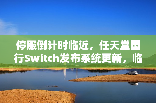 停服倒计时临近，任天堂国行Switch发布系统更新，临死前的逆袭？