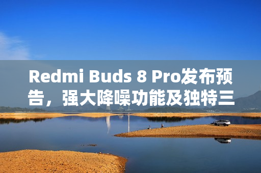 Redmi Buds 8 Pro发布预告，强大降噪功能及独特三单元设计亮相本月