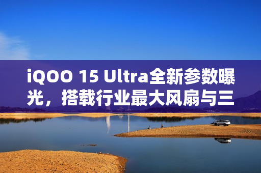 iQOO 15 Ultra全新参数曝光，搭载行业最大风扇与三星顶级2K屏幕，性能Ultra震撼来袭