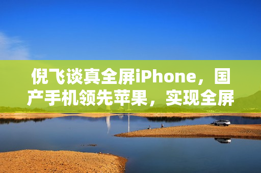 倪飞谈真全屏iPhone，国产手机领先苹果，实现全屏时代新突破