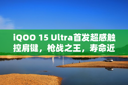 iQOO 15 Ultra首发超感触控肩键，枪战之王，寿命近乎无限