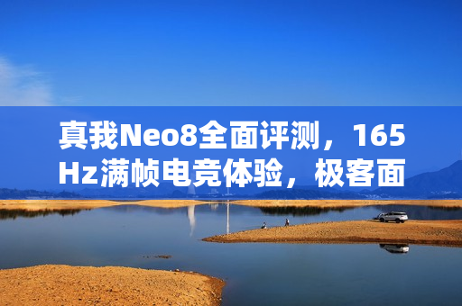 真我Neo8全面评测，165Hz满帧电竞体验，极客面板打造潮玩旗舰典范