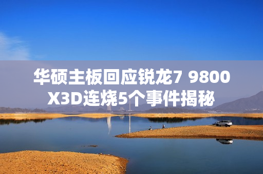 华硕主板回应锐龙7 9800X3D连烧5个事件揭秘