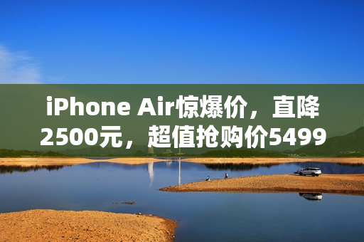 iPhone Air惊爆价，直降2500元，超值抢购价5499元起