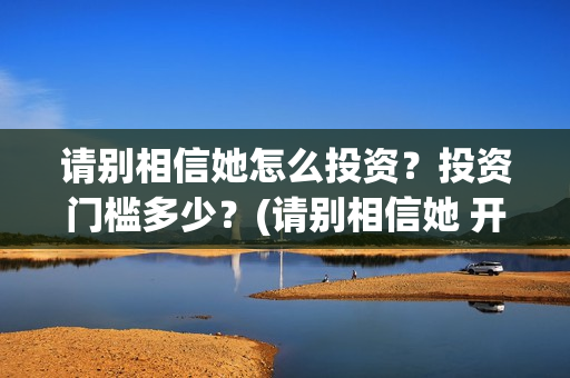 请别相信她怎么投资？投资门槛多少？(请别相信她 开机)