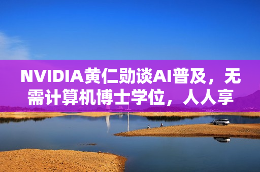 NVIDIA黄仁勋谈AI普及，无需计算机博士学位，人人享受美好生活