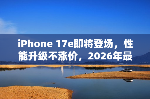 iPhone 17e即将登场，性能升级不涨价，2026年最值得期待的手机！