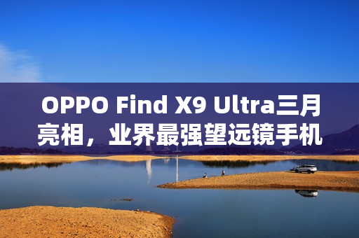OPPO Find X9 Ultra三月亮相，业界最强望远镜手机登场