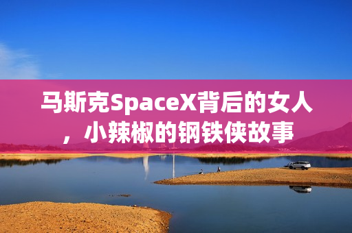 马斯克SpaceX背后的女人，小辣椒的钢铁侠故事