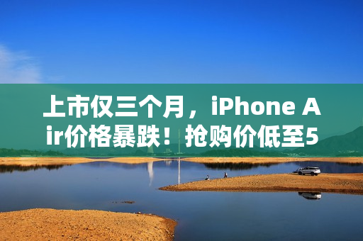上市仅三个月，iPhone Air价格暴跌！抢购价低至5499元，限量抢购1.3万台，最高直降2000元！