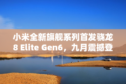 小米全新旗舰系列首发骁龙8 Elite Gen6，九月震撼登场