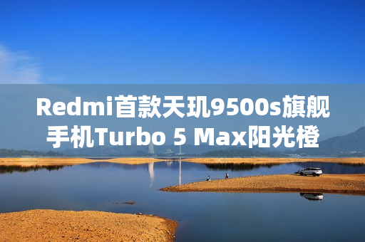 Redmi首款天玑9500s旗舰手机Turbo 5 Max阳光橙外观曝光