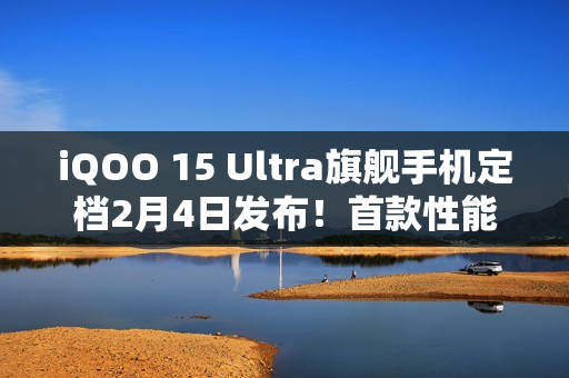 iQOO 15 Ultra旗舰手机定档2月4日发布！首款性能Ultra旗舰登场！